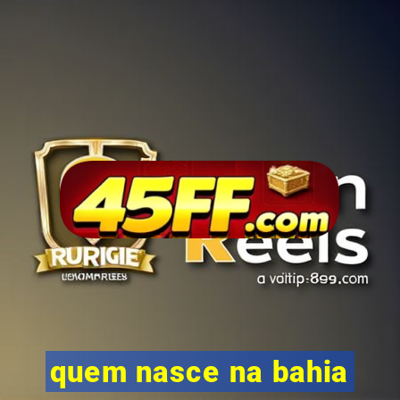 quem nasce na bahia
